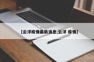 【云浮疫情最新消息,云浮 疫情】
