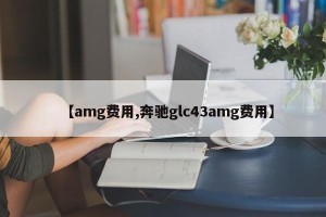 【amg费用,奔驰glc43amg费用】