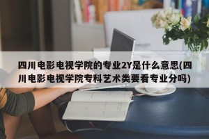 四川电影电视学院的专业2Y是什么意思(四川电影电视学院专科艺术类要看专业分吗)