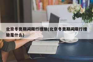 北京冬奥期间限行措施(北京冬奥期间限行措施是什么)