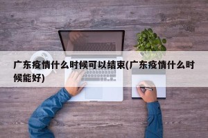 广东疫情什么时候可以结束(广东疫情什么时候能好)