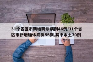 31个省区市新增确诊病例46例/31个省区市新增确诊病例55例,其中本土30例