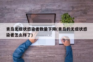 青岛无症状感染者数量下降(青岛的无症状感染者怎么样了)