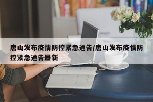 唐山发布疫情防控紧急通告/唐山发布疫情防控紧急通告最新