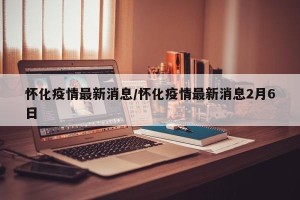 怀化疫情最新消息/怀化疫情最新消息2月6日