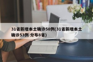 31省新增本土确诊50例(31省新增本土确诊53例 分布8省)