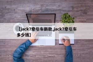 【jack7牵引车新款,jack7牵引车多少钱】