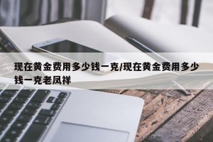 现在黄金费用多少钱一克/现在黄金费用多少钱一克老凤祥