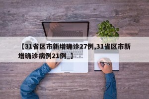 【31省区市新增确诊27例,31省区市新增确诊病例21例_】