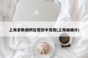 上海多数病例在管控中发现(上海被确诊)