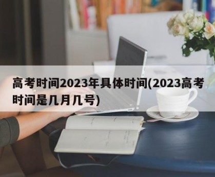 高考时间2023年具体时间(2023高考时间是几月几号)