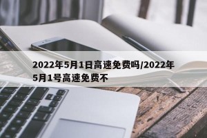 2022年5月1日高速免费吗/2022年5月1号高速免费不