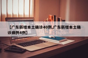 【广东新增本土确诊40例,广东新增本土确诊病例4例】