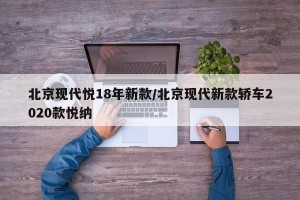 北京现代悦18年新款/北京现代新款轿车2020款悦纳