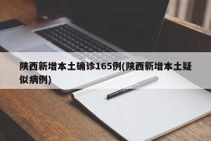 陕西新增本土确诊165例(陕西新增本土疑似病例)