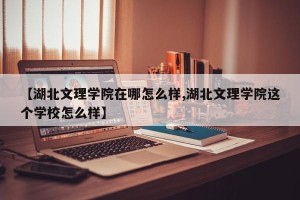 【湖北文理学院在哪怎么样,湖北文理学院这个学校怎么样】