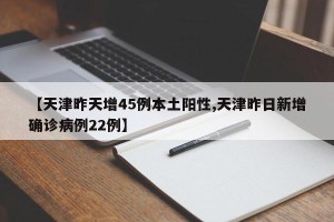 【天津昨天增45例本土阳性,天津昨日新增确诊病例22例】