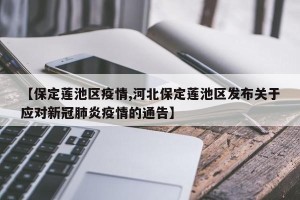 【保定莲池区疫情,河北保定莲池区发布关于应对新冠肺炎疫情的通告】