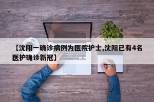 【沈阳一确诊病例为医院护士,沈阳已有4名医护确诊新冠】