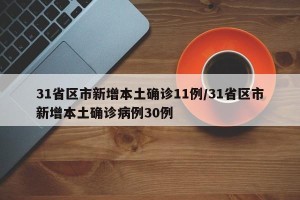 31省区市新增本土确诊11例/31省区市新增本土确诊病例30例