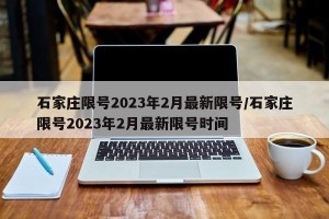 石家庄限号2023年2月最新限号/石家庄限号2023年2月最新限号时间