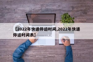 【2022年快递停运时间,2022年快递停运时间表】