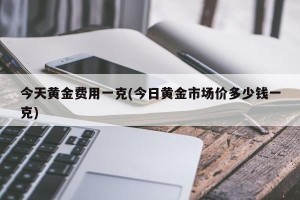今天黄金费用一克(今日黄金市场价多少钱一克)