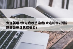 大连新增2例无症状感染者(大连新增2例新冠肺炎无症状感染者)