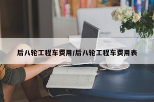 后八轮工程车费用/后八轮工程车费用表