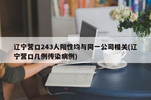 辽宁营口243人阳性均与同一公司相关(辽宁营口几例传染病例)