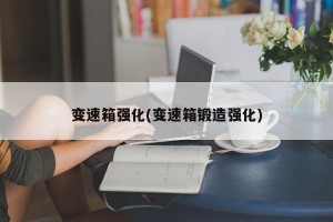 变速箱强化(变速箱锻造强化)