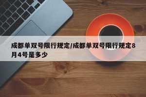 成都单双号限行规定/成都单双号限行规定8月4号是多少