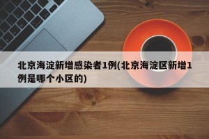 北京海淀新增感染者1例(北京海淀区新增1例是哪个小区的)