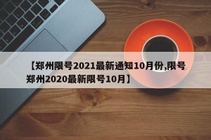 【郑州限号2021最新通知10月份,限号郑州2020最新限号10月】