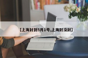 【上海封到5月1号,上海封没封】