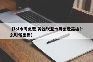 【lol本周免费,英雄联盟本周免费英雄什么时候更新】