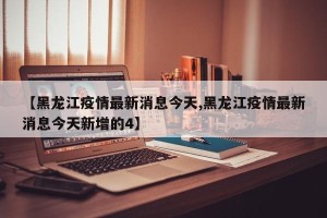 【黑龙江疫情最新消息今天,黑龙江疫情最新消息今天新增的4】