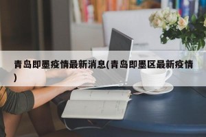 青岛即墨疫情最新消息(青岛即墨区最新疫情)