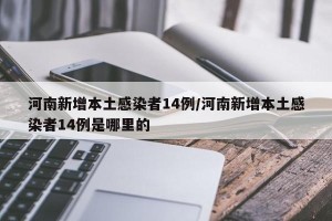 河南新增本土感染者14例/河南新增本土感染者14例是哪里的