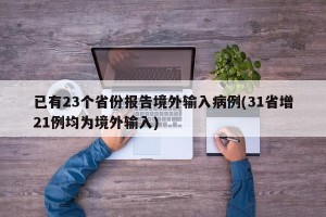 已有23个省份报告境外输入病例(31省增21例均为境外输入)
