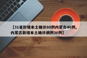 【31省份增本土确诊80例内蒙古46例,内蒙古新增本土确诊病例36例】