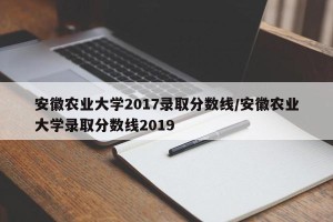 安徽农业大学2017录取分数线/安徽农业大学录取分数线2019