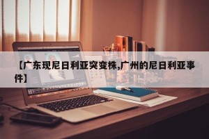 【广东现尼日利亚突变株,广州的尼日利亚事件】