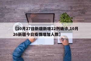 【10月27日新疆新增22例确诊,10月26新疆今日疫情增加人数】