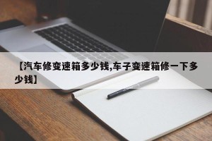 【汽车修变速箱多少钱,车子变速箱修一下多少钱】