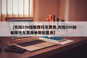 【光阳250踏板摩托车费用,光阳250踏板摩托车费用参数配置表】