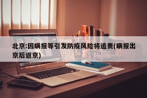 北京:因瞒报等引发防疫风险将追责(瞒报出京后返京)