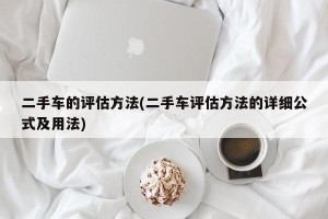 二手车的评估方法(二手车评估方法的详细公式及用法)