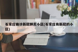 石家庄确诊新冠肺炎小区(石家庄有新冠的小区)