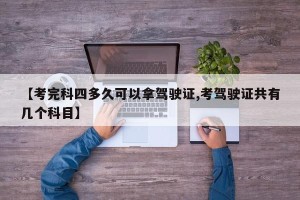 【考完科四多久可以拿驾驶证,考驾驶证共有几个科目】